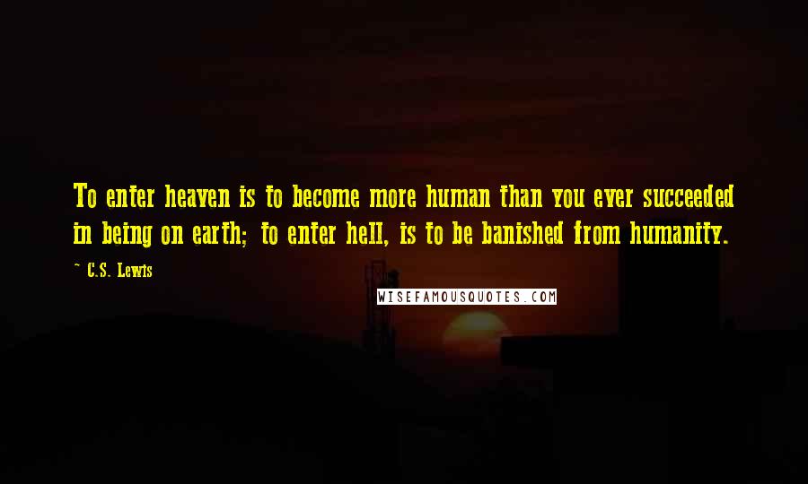 C.S. Lewis Quotes: To enter heaven is to become more human than you ever succeeded in being on earth; to enter hell, is to be banished from humanity.