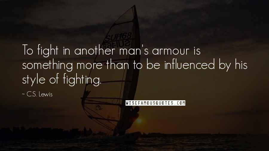 C.S. Lewis Quotes: To fight in another man's armour is something more than to be influenced by his style of fighting.