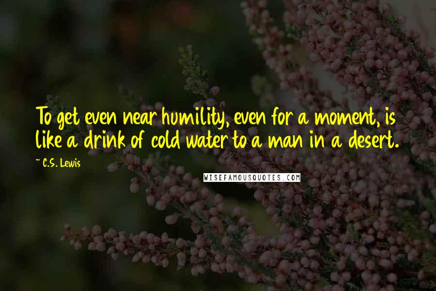 C.S. Lewis Quotes: To get even near humility, even for a moment, is like a drink of cold water to a man in a desert.