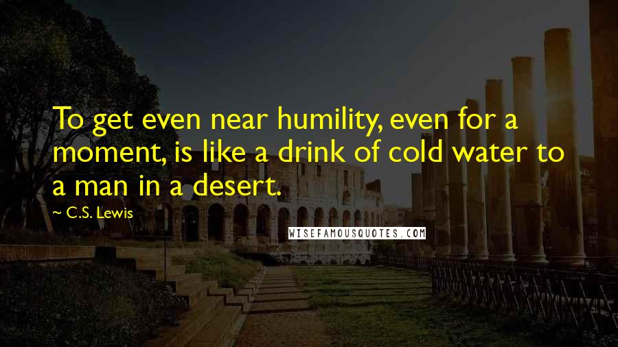 C.S. Lewis Quotes: To get even near humility, even for a moment, is like a drink of cold water to a man in a desert.