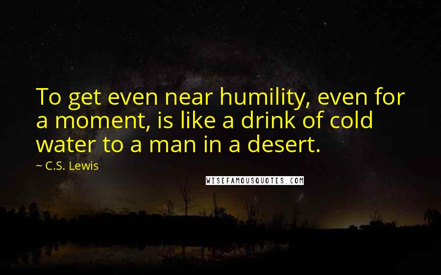 C.S. Lewis Quotes: To get even near humility, even for a moment, is like a drink of cold water to a man in a desert.