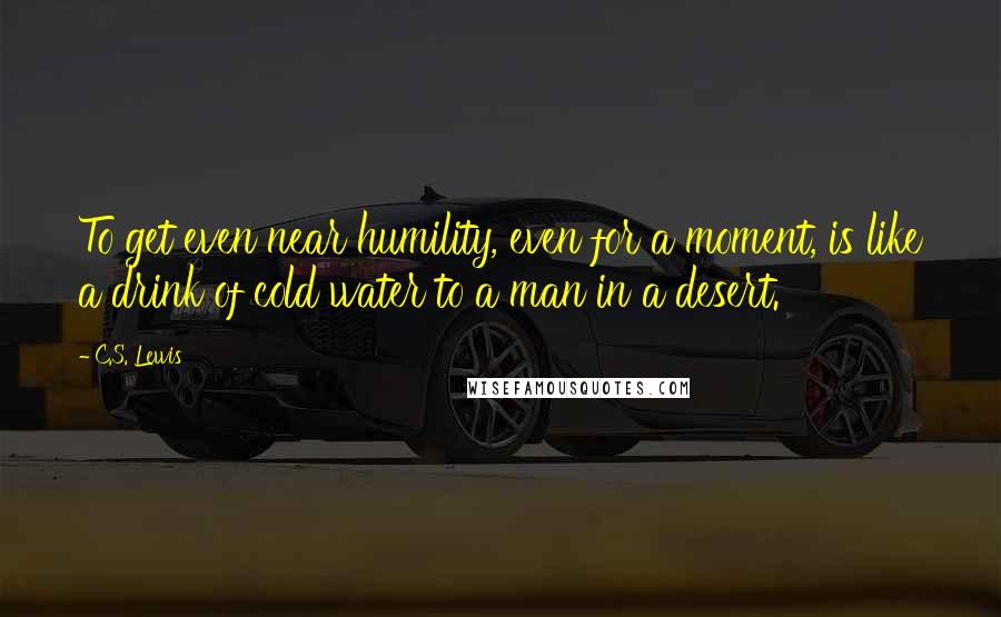 C.S. Lewis Quotes: To get even near humility, even for a moment, is like a drink of cold water to a man in a desert.