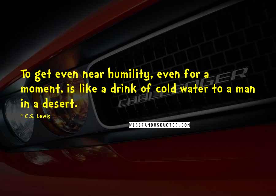 C.S. Lewis Quotes: To get even near humility, even for a moment, is like a drink of cold water to a man in a desert.