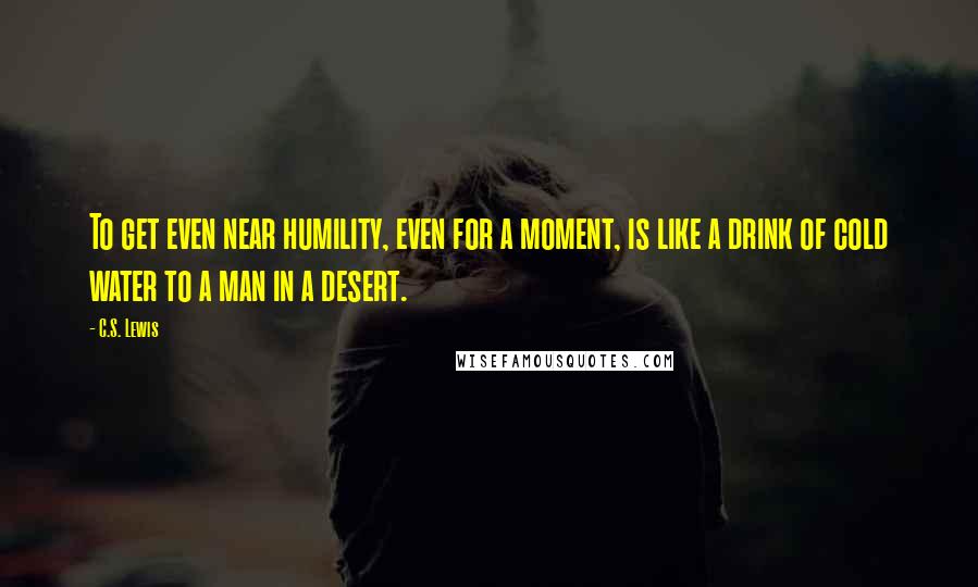 C.S. Lewis Quotes: To get even near humility, even for a moment, is like a drink of cold water to a man in a desert.