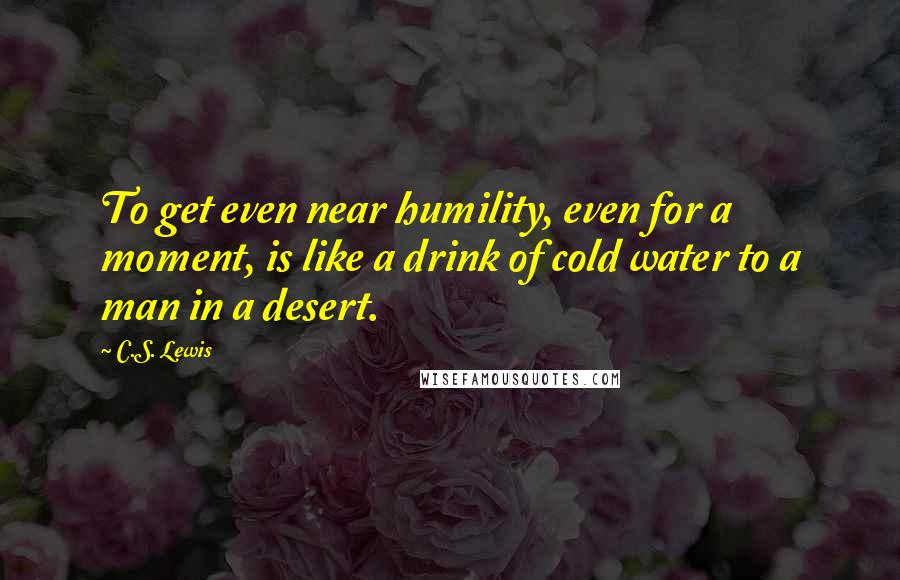 C.S. Lewis Quotes: To get even near humility, even for a moment, is like a drink of cold water to a man in a desert.