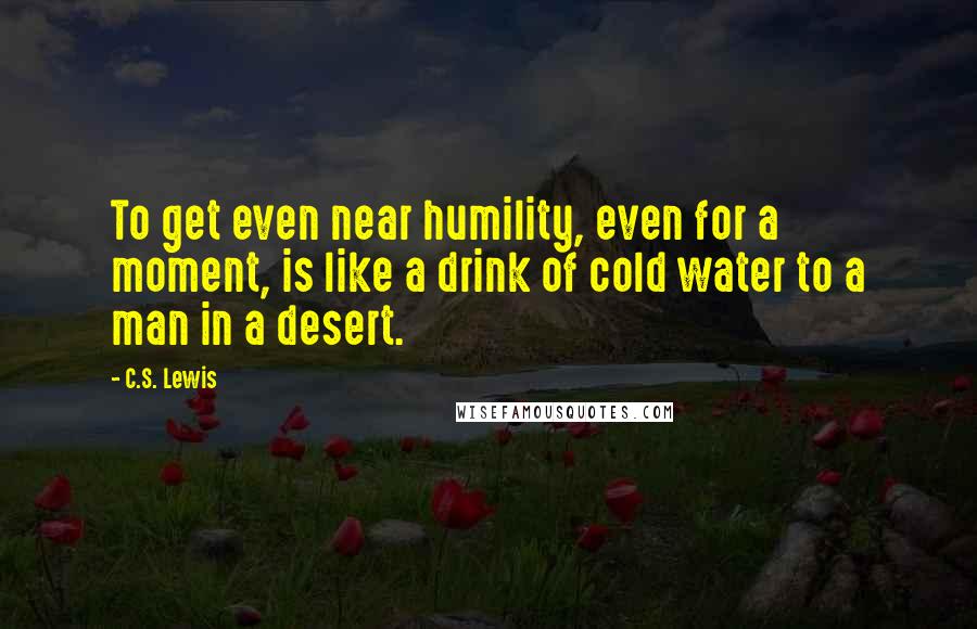 C.S. Lewis Quotes: To get even near humility, even for a moment, is like a drink of cold water to a man in a desert.