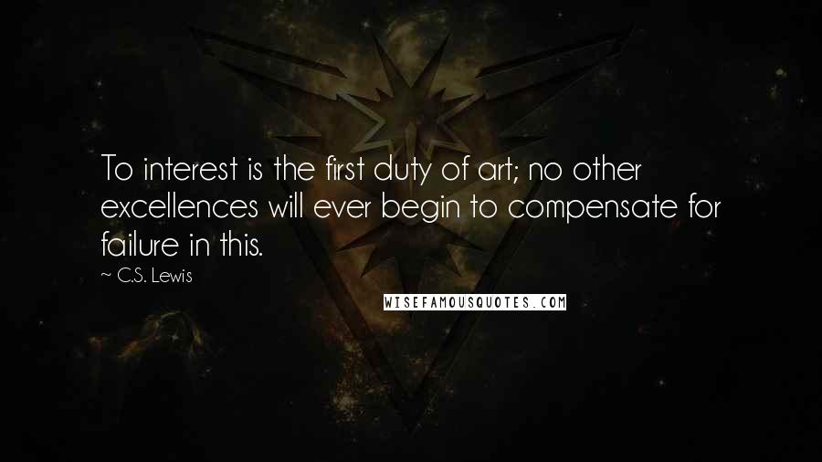 C.S. Lewis Quotes: To interest is the first duty of art; no other excellences will ever begin to compensate for failure in this.