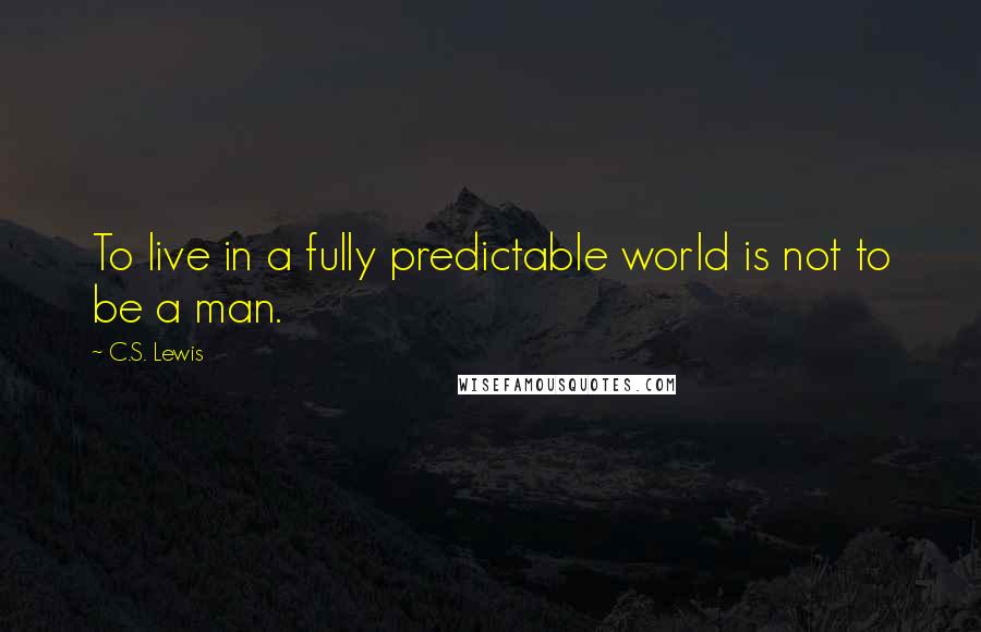 C.S. Lewis Quotes: To live in a fully predictable world is not to be a man.