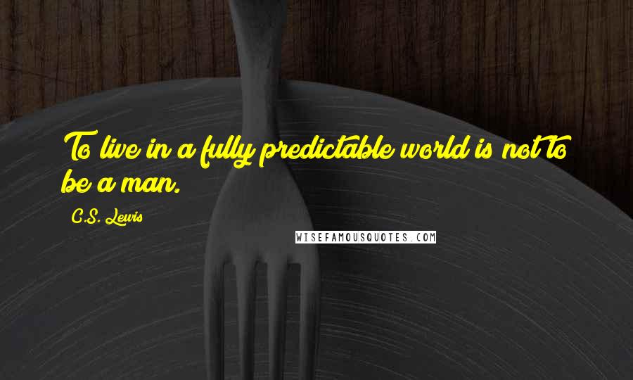 C.S. Lewis Quotes: To live in a fully predictable world is not to be a man.