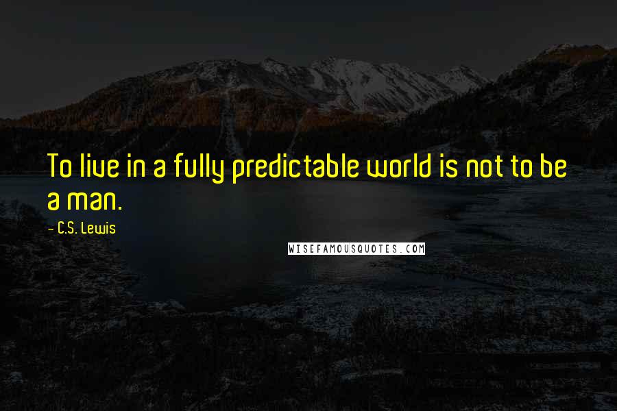 C.S. Lewis Quotes: To live in a fully predictable world is not to be a man.