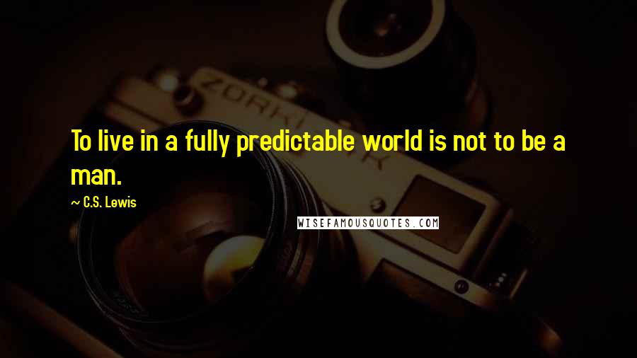 C.S. Lewis Quotes: To live in a fully predictable world is not to be a man.