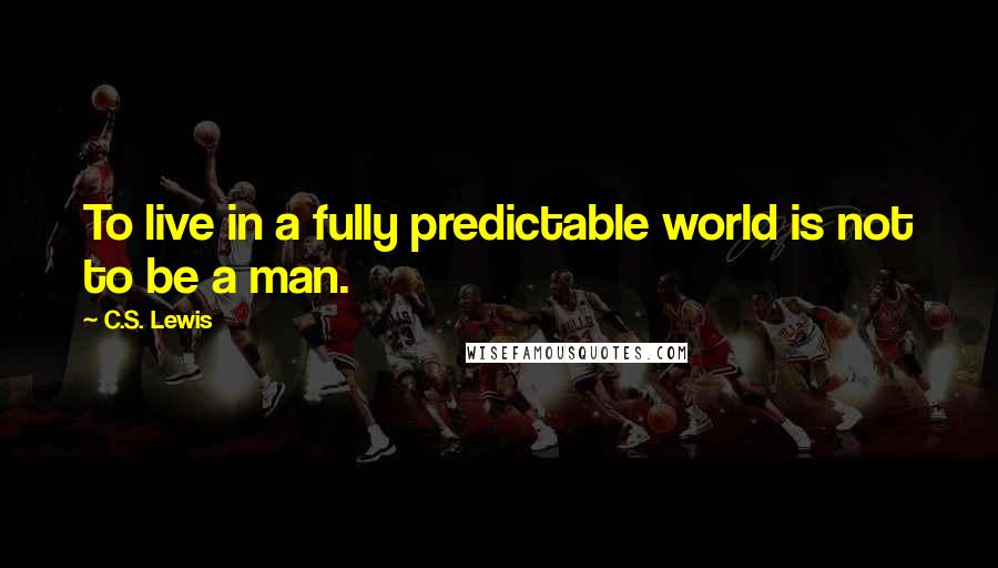 C.S. Lewis Quotes: To live in a fully predictable world is not to be a man.