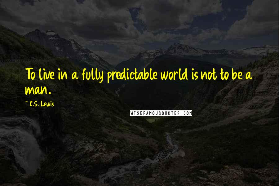 C.S. Lewis Quotes: To live in a fully predictable world is not to be a man.