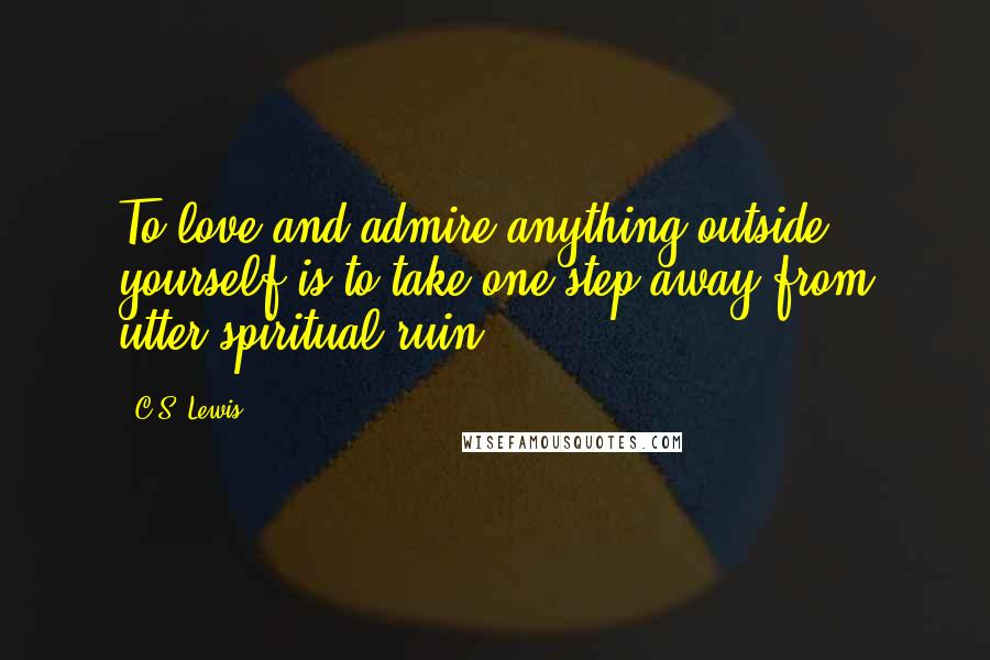 C.S. Lewis Quotes: To love and admire anything outside yourself is to take one step away from utter spiritual ruin