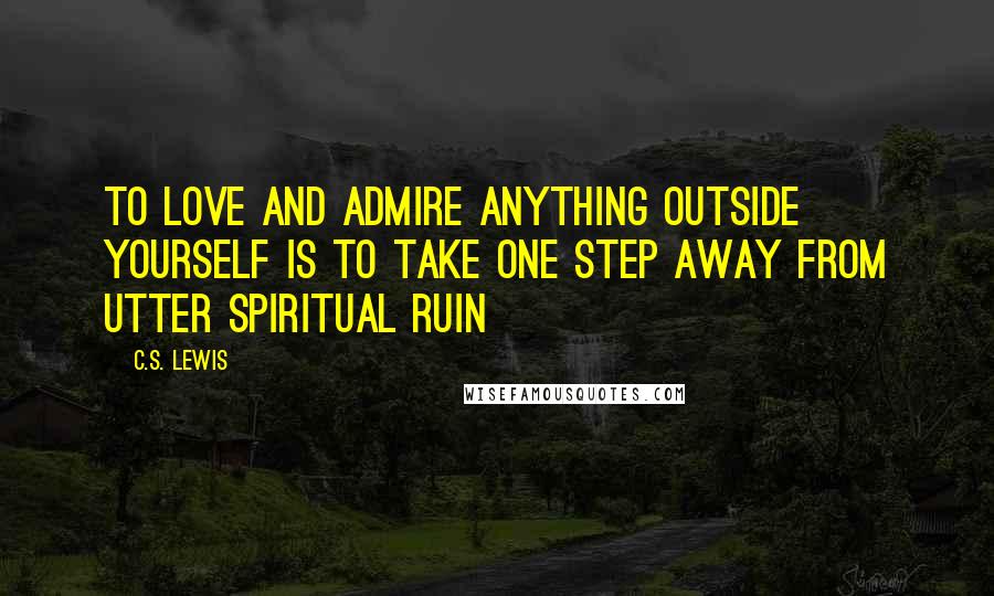 C.S. Lewis Quotes: To love and admire anything outside yourself is to take one step away from utter spiritual ruin