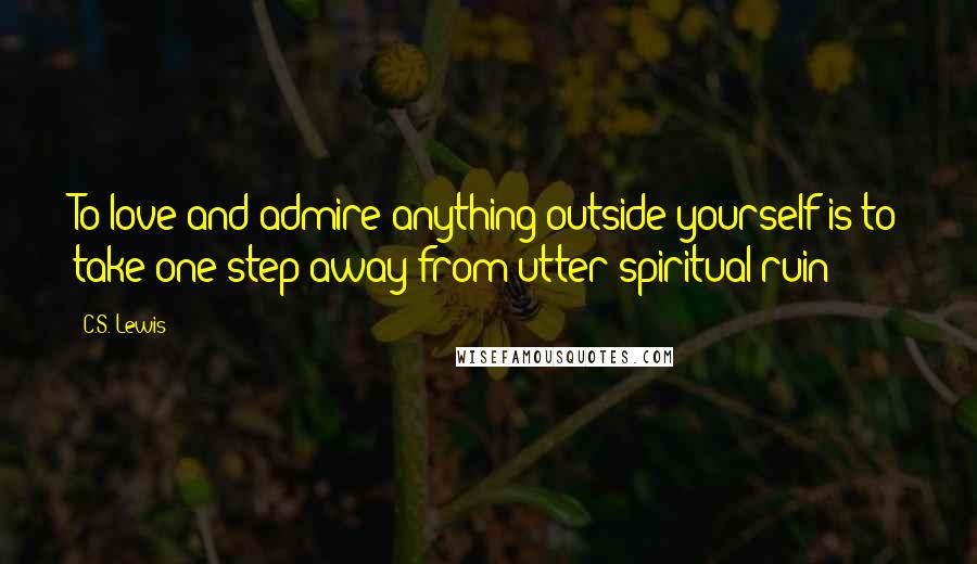 C.S. Lewis Quotes: To love and admire anything outside yourself is to take one step away from utter spiritual ruin