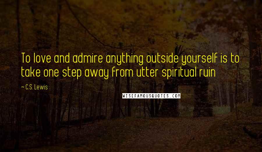 C.S. Lewis Quotes: To love and admire anything outside yourself is to take one step away from utter spiritual ruin