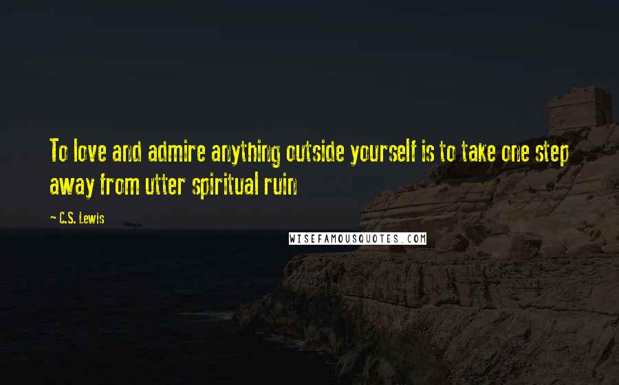 C.S. Lewis Quotes: To love and admire anything outside yourself is to take one step away from utter spiritual ruin