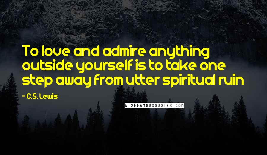 C.S. Lewis Quotes: To love and admire anything outside yourself is to take one step away from utter spiritual ruin