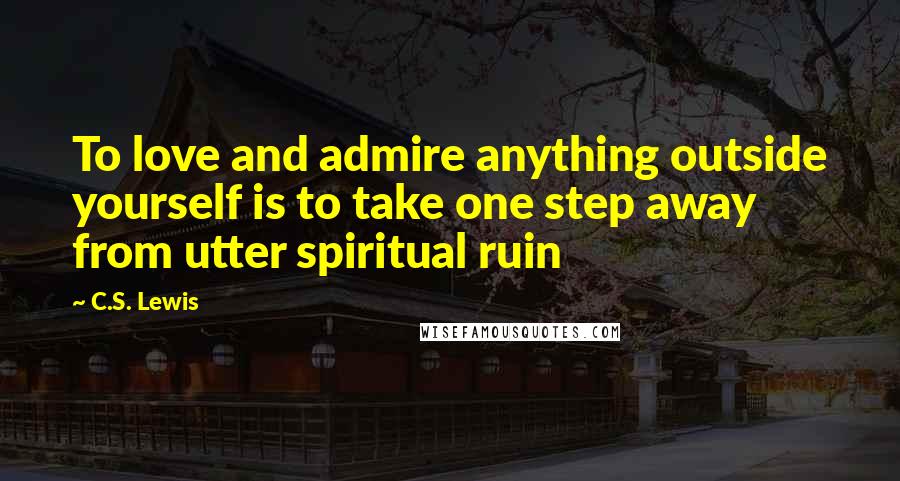 C.S. Lewis Quotes: To love and admire anything outside yourself is to take one step away from utter spiritual ruin