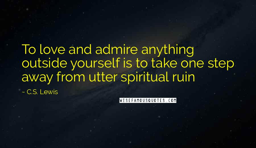 C.S. Lewis Quotes: To love and admire anything outside yourself is to take one step away from utter spiritual ruin