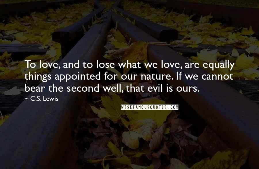 C.S. Lewis Quotes: To love, and to lose what we love, are equally things appointed for our nature. If we cannot bear the second well, that evil is ours.