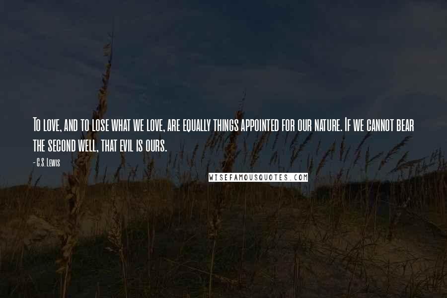 C.S. Lewis Quotes: To love, and to lose what we love, are equally things appointed for our nature. If we cannot bear the second well, that evil is ours.