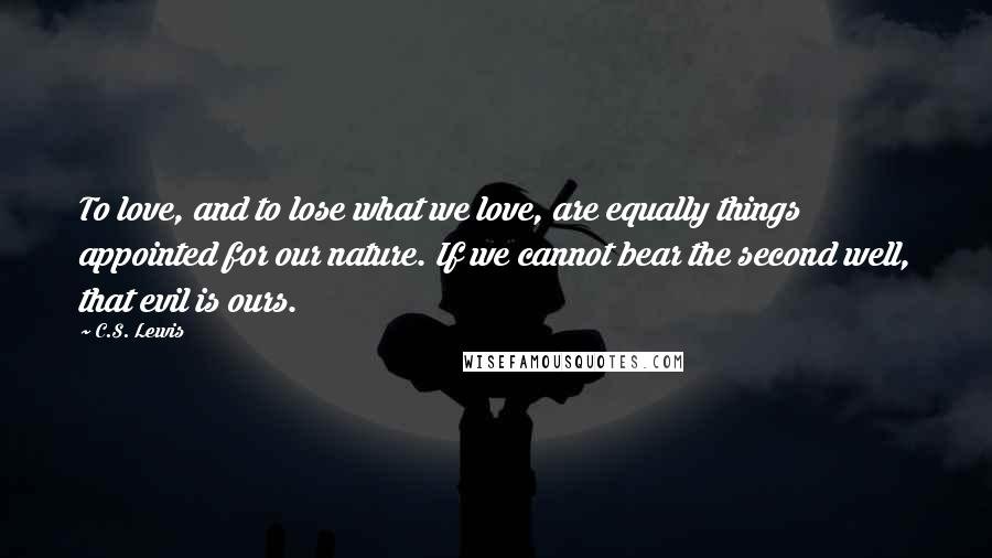 C.S. Lewis Quotes: To love, and to lose what we love, are equally things appointed for our nature. If we cannot bear the second well, that evil is ours.