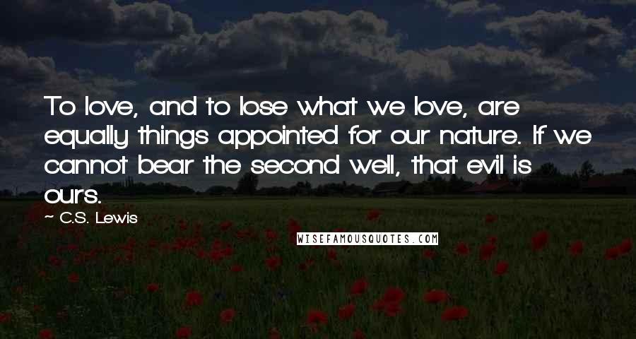 C.S. Lewis Quotes: To love, and to lose what we love, are equally things appointed for our nature. If we cannot bear the second well, that evil is ours.