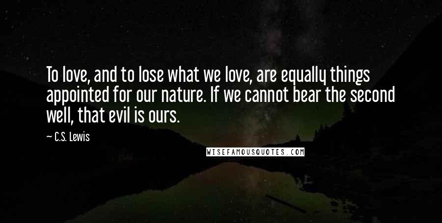 C.S. Lewis Quotes: To love, and to lose what we love, are equally things appointed for our nature. If we cannot bear the second well, that evil is ours.