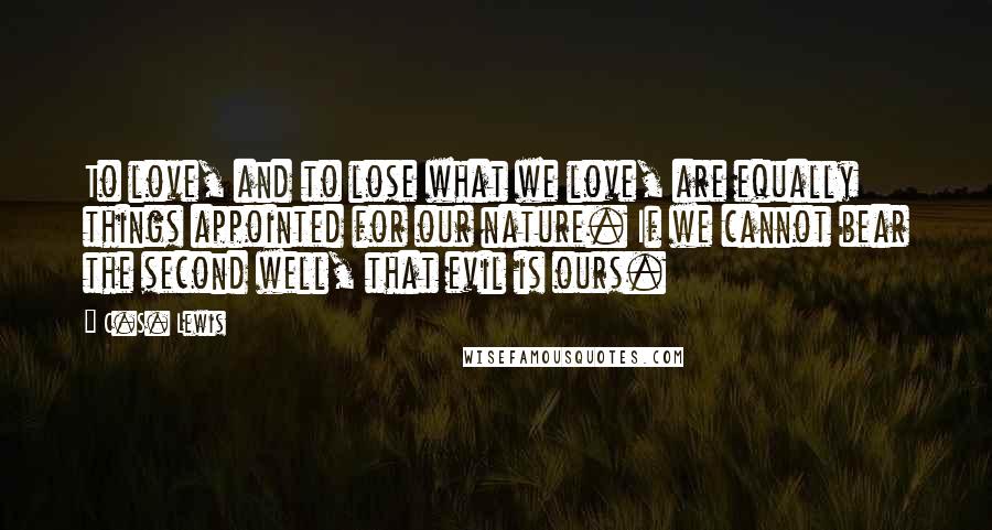 C.S. Lewis Quotes: To love, and to lose what we love, are equally things appointed for our nature. If we cannot bear the second well, that evil is ours.