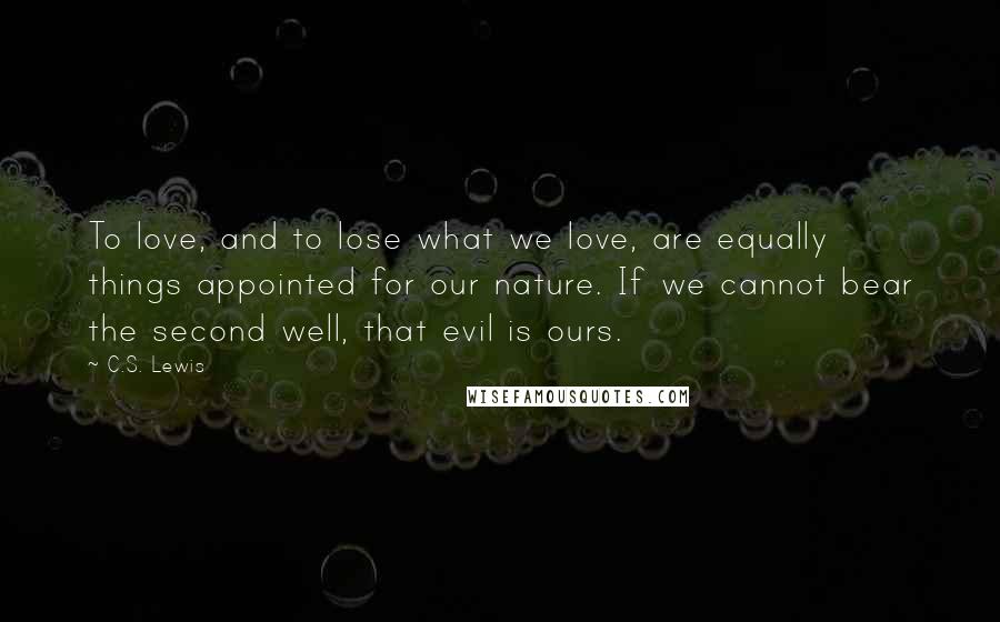 C.S. Lewis Quotes: To love, and to lose what we love, are equally things appointed for our nature. If we cannot bear the second well, that evil is ours.