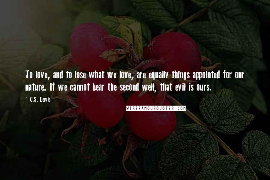 C.S. Lewis Quotes: To love, and to lose what we love, are equally things appointed for our nature. If we cannot bear the second well, that evil is ours.