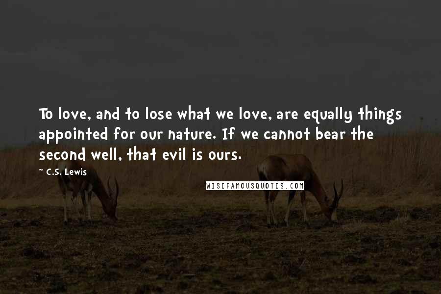 C.S. Lewis Quotes: To love, and to lose what we love, are equally things appointed for our nature. If we cannot bear the second well, that evil is ours.