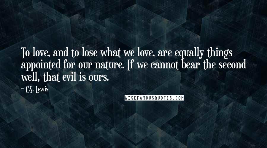 C.S. Lewis Quotes: To love, and to lose what we love, are equally things appointed for our nature. If we cannot bear the second well, that evil is ours.