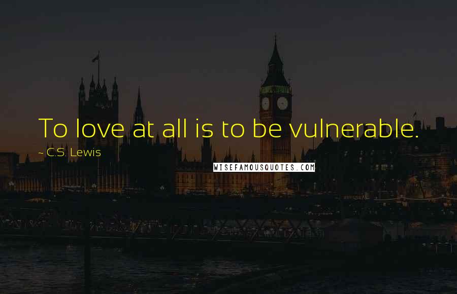 C.S. Lewis Quotes: To love at all is to be vulnerable.