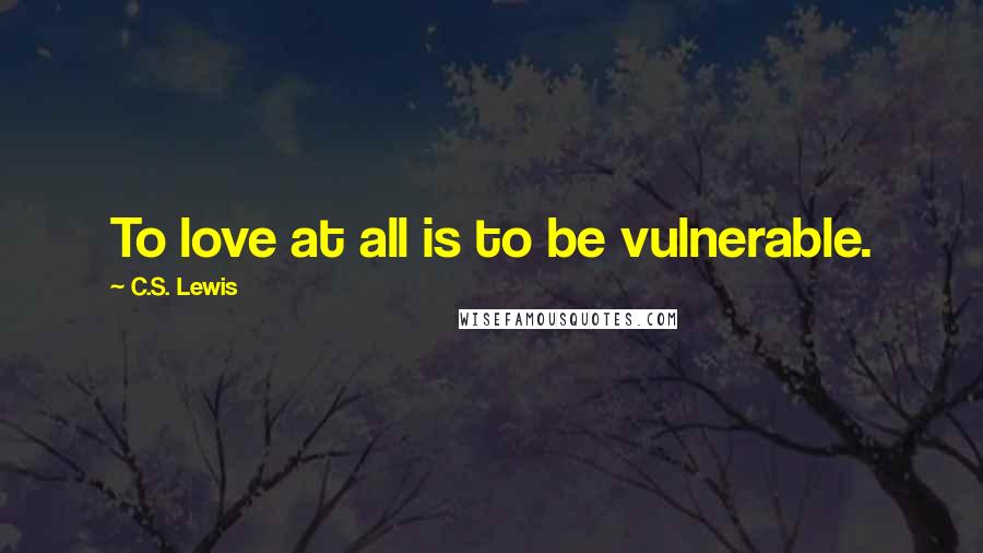 C.S. Lewis Quotes: To love at all is to be vulnerable.