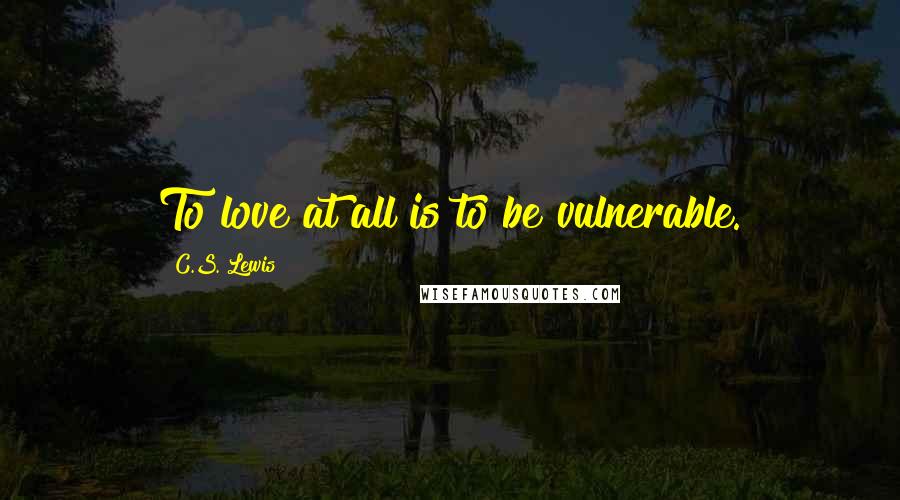 C.S. Lewis Quotes: To love at all is to be vulnerable.