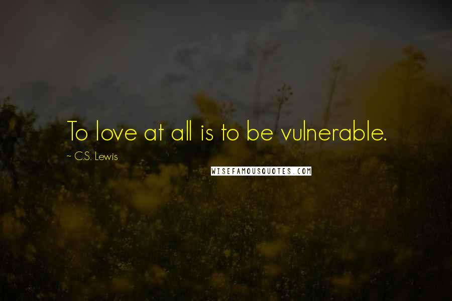 C.S. Lewis Quotes: To love at all is to be vulnerable.