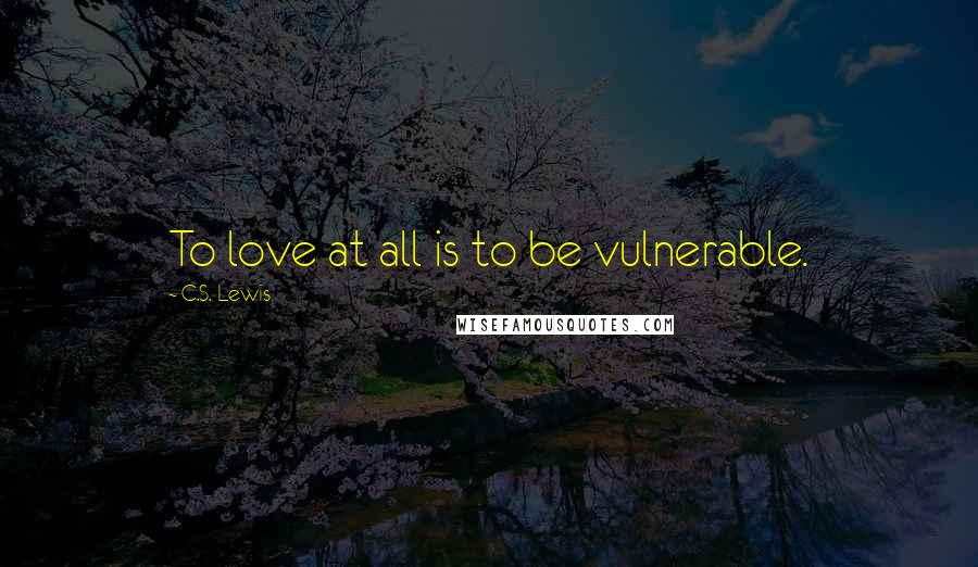 C.S. Lewis Quotes: To love at all is to be vulnerable.