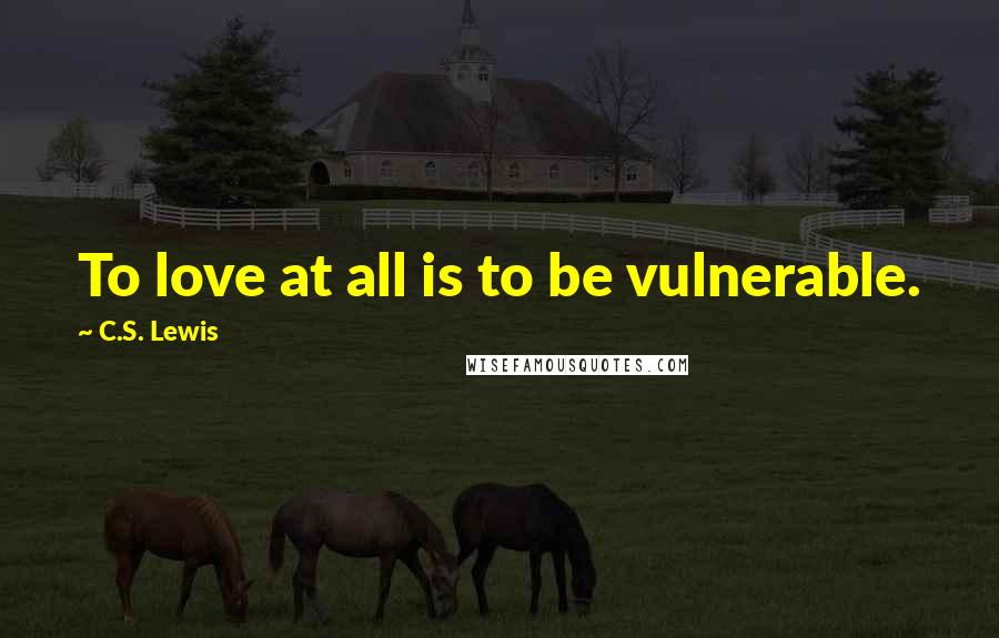 C.S. Lewis Quotes: To love at all is to be vulnerable.