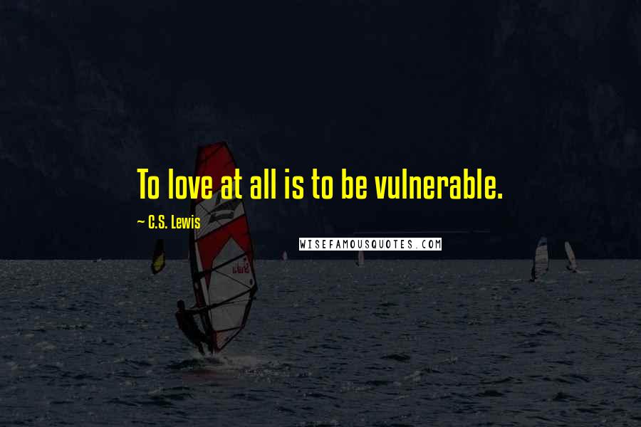 C.S. Lewis Quotes: To love at all is to be vulnerable.