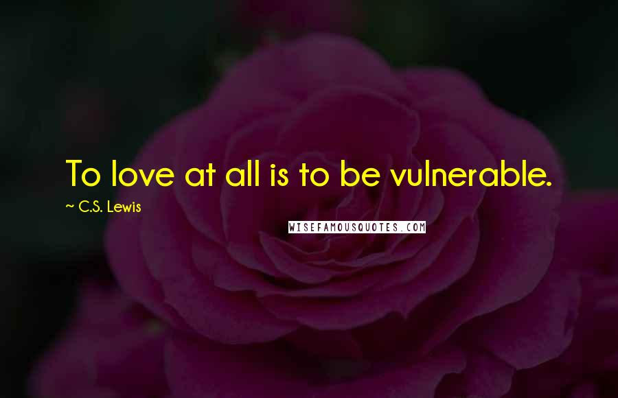 C.S. Lewis Quotes: To love at all is to be vulnerable.