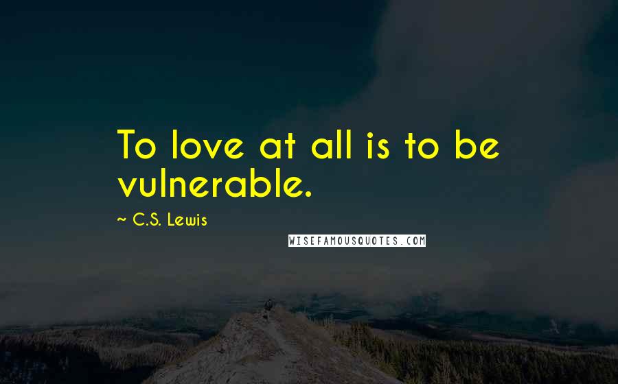 C.S. Lewis Quotes: To love at all is to be vulnerable.