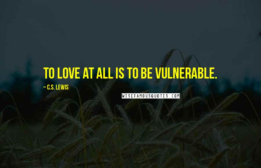 C.S. Lewis Quotes: To love at all is to be vulnerable.