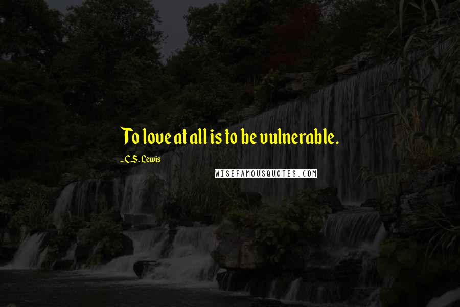 C.S. Lewis Quotes: To love at all is to be vulnerable.