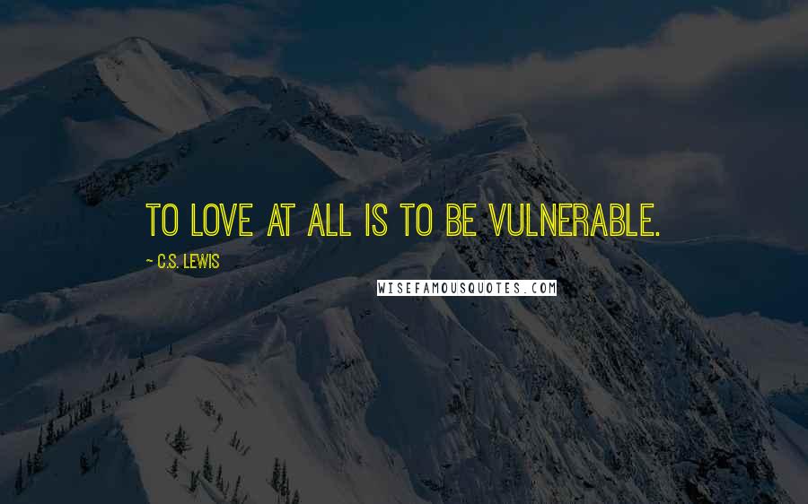 C.S. Lewis Quotes: To love at all is to be vulnerable.