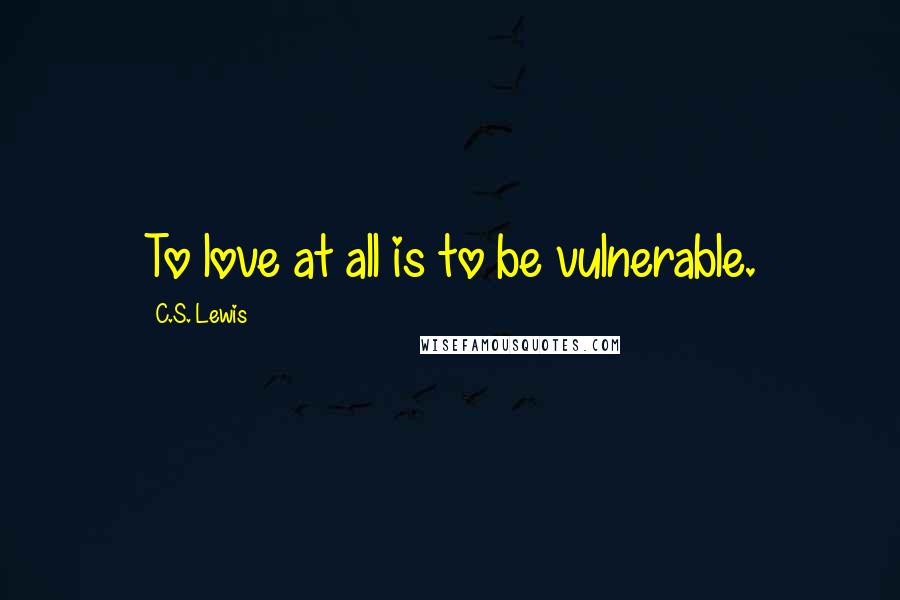 C.S. Lewis Quotes: To love at all is to be vulnerable.