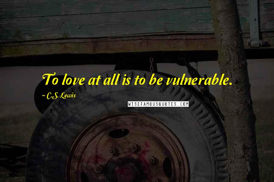 C.S. Lewis Quotes: To love at all is to be vulnerable.