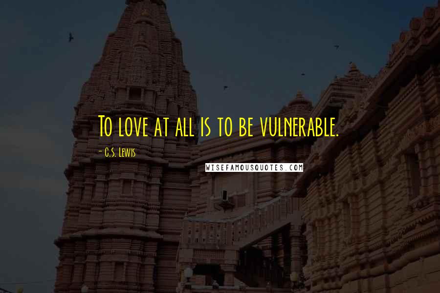 C.S. Lewis Quotes: To love at all is to be vulnerable.